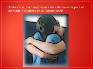 Ambas son una fuente significativa de malestar para el individuo o interfiere en su función social.