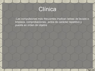 Clínica
-Las compulsiones más frecuentes implican tareas de lavado o
limpieza, comprobaciones, ,actos de carácter repetitivo y
puesta en orden de objetos.
 