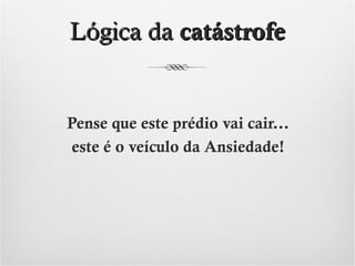 Lógica da catástrofe

Pense que este prédio vai cair...
este é o veículo da Ansiedade!

 