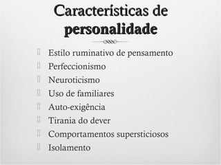 Características de
personalidade
 Estilo ruminativo de pensamento
 Perfeccionismo
 Neuroticismo
 Uso de familiares
 Auto-exigência
 Tirania do dever
 Comportamentos supersticiosos
 Isolamento

 