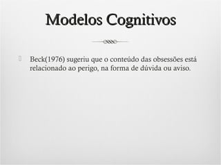Modelos Cognitivos


Beck(1976) sugeriu que o conteúdo das obsessões está
relacionado ao perigo, na forma de dúvida ou aviso.

 