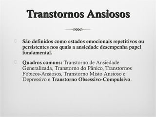 Transtornos Ansiosos


São definidos como estados emocionais repetitivos ou
persistentes nos quais a ansiedade desempenha papel
fundamental.



Quadros comuns: Transtorno de Ansiedade
Generalizada, Transtorno do Pânico, Transtornos
Fóbicos-Ansiosos, Transtorno Misto Ansioso e
Depressivo e Transtorno Obsessivo-Compulsivo.

 
