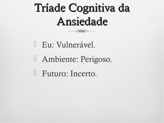Tríade Cognitiva da
Ansiedade
 Eu: Vulnerável.
 Ambiente: Perigoso.
 Futuro: Incerto.

 