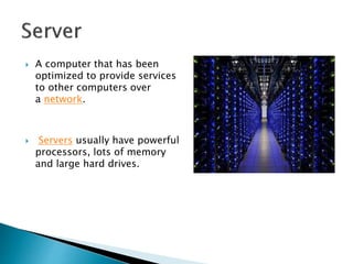  A computer that has been
optimized to provide services
to other computers over
a network.
 Servers usually have powerful
processors, lots of memory
and large hard drives.
 