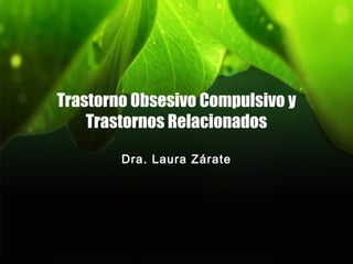 Trastorno Obsesivo Compulsivo y
Trastornos Relacionados
Dra. Laura Zárate
 
