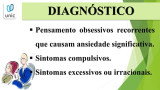 DIAGNÓSTICO
 Pensamento obsessivos recorrentes
que causam ansiedade significativa.
 Sintomas compulsivos.
 Sintomas excessivos ou irracionais.
 