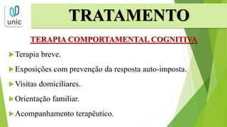 TERAPIA COMPORTAMENTAL COGNITIVA
Terapia breve.
Exposições com prevenção da resposta auto-imposta.
Visitas domiciliares.
Orientação familiar.
Acompanhamento terapêutico.
TRATAMENTO
 