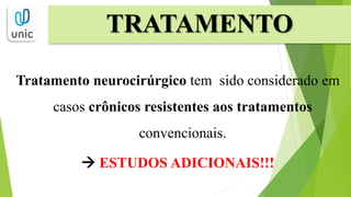 Tratamento neurocirúrgicos tem sido considerado
em casos crônicos resistentes aos tratamentos
convencionais.
 ESTUDOS ADICIONAIS!!!
TRATAMENTO
 