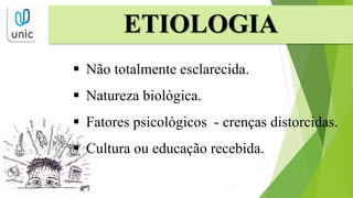 ETIOLOGIA
 Não totalmente esclarecida.
 Natureza biológica.
 Fatores psicológicos - crenças distorcidas.
 Cultura ou educação recebida.
 