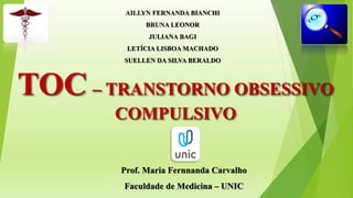 AILLYN FERNANDA BIANCHI
TOC – TRANSTORNO OBSESSIVO
COMPULSIVO
Prof. Maria Fernnanda Carvalho
Faculdade de Medicina – UNIC
 