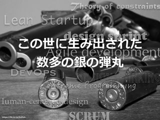 Lean Startup
https://ﬂic.kr/p/6uRsA
Agile development
DevOps
Theory of constraints
Design Thinking
Human-centered design
design sprint
この世に⽣生み出された  
数多の銀の弾丸
 