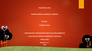 PSICOPATOLOGÍA
SANDRA MARCELA BARRAZA CARDONA
Docente:
SANDRA FAGUA
CORPORACION UNIVERSITARIA MINUTO DE DIOS-UNIMINUTO
FACULTAD DE CIENCIAS HUMNANAS Y SOCIALES
PSICOLOGIA
BOGOTA, D.C.
2016
 