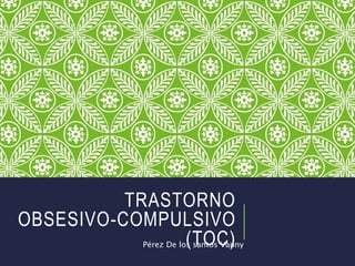 TRASTORNO
OBSESIVO-COMPULSIVO
(TOC)Pérez De los santos Vanny
 