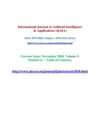 International Journal of Artificial Intelligence
& Applications (IJAIA)
ISSN: 0975-900X (Online ); 0976-2191 (Print)
http://www.airccse.org/journal/ijaia/ijaia.html
Current Issue: November 2018, Volume 9,
Number 6--- Table of Contents.
http://www.airccse.org/journal/ijaia/current2018.html
 