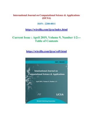 International Journal on Computational Science & Applications
(IJCSA)
ISSN : 2200-0011
https://wireilla.com/ijcsa/index.html
Current Issue : April 2019, Volume 9, Number 1/2---
Table of Contents
https://wireilla.com/ijcsa/vol9.html
 