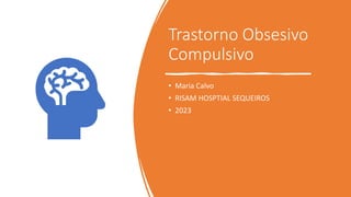 Trastorno Obsesivo
Compulsivo
• Maria Calvo
• RISAM HOSPTIAL SEQUEIROS
• 2023
 