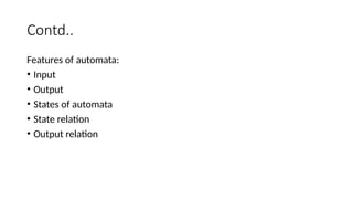 Contd..
Features of automata:
• Input
• Output
• States of automata
• State relation
• Output relation
 