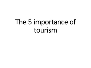 The 5 importance of
tourism
 