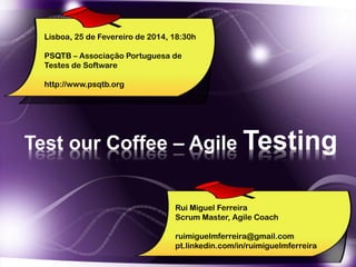Test our Coffee – Agile Testing
Lisboa, 25 de Fevereiro de 2014, 18:30h
PSQTB – Associação Portuguesa de
Testes de Software
http://www.psqtb.org
Rui Miguel Ferreira
Scrum Master, Agile Coach
ruimiguelmferreira@gmail.com
pt.linkedin.com/in/ruimiguelmferreira
 