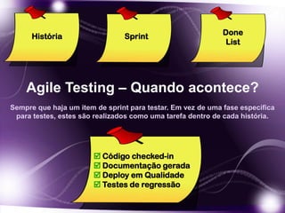 Agile Testing – Quando acontece?
Sprint Done
List
 Código checked-in
 Documentação gerada
 Deploy em Qualidade
 Testes de regressão
História
Sempre que haja um item de sprint para testar. Em vez de uma fase específica
para testes, estes são realizados como uma tarefa dentro de cada história.
 