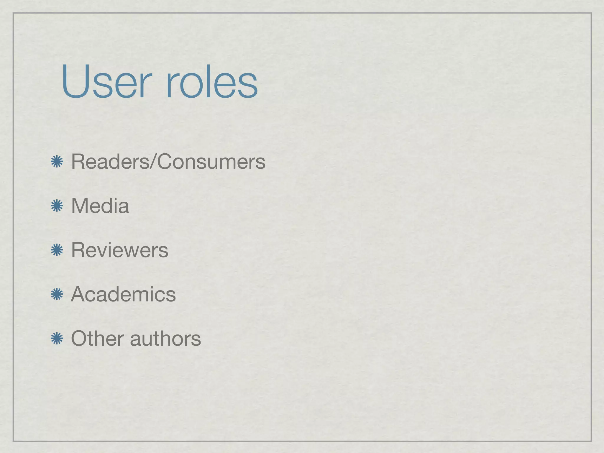 User roles
Readers/Consumers

Media

Reviewers

Academics

Other authors
 