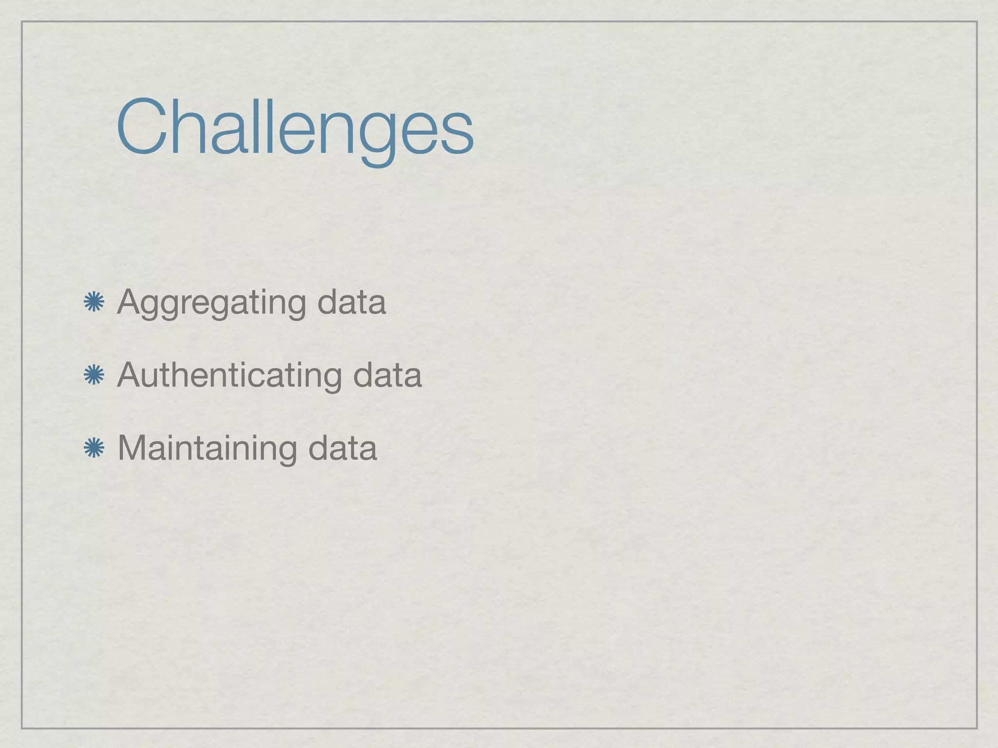 Challenges

Aggregating data

Authenticating data

Maintaining data
 