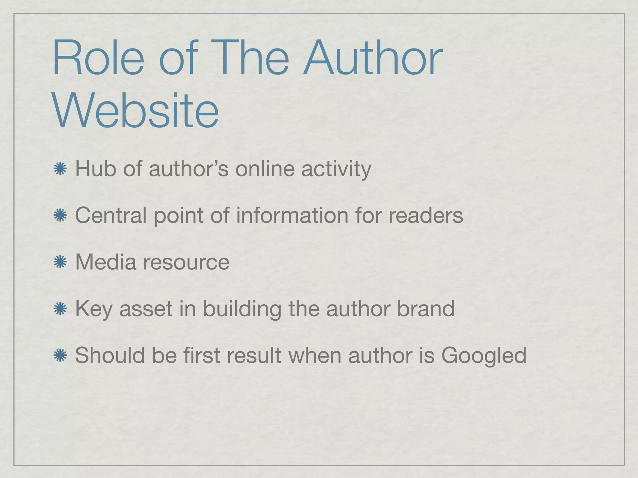 Role of The Author
Website
 Hub of author’s online activity

 Central point of information for readers

 Media resource

 Key asset in building the author brand

 Should be ﬁrst result when author is Googled
 