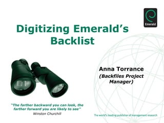 Digitizing Emerald’s Backlist Anna Torrance (Backfiles Project Manager) “ The farther backward you can look, the farther forward you are likely to see” Winston Churchill 