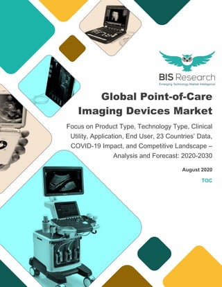 Global Point-of-Care
Imaging Devices Market
Focus on Product Type, Technology Type, Clinical
Utility, Application, End User, 23 Countries’ Data,
COVID-19 Impact, and Competitive Landscape –
Analysis and Forecast: 2020-2030
August 2020
TOC
 