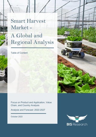 1
All rights reserved at BIS Research Inc.
S
M
A
R
T
H
A
R
V
E
S
T
M
A
R
K
E
T
Focus on Product and Application, Value
Chain, and Country Analysis
Analysis and Forecast: 2022-2027
October 2022
Smart Harvest
Market -
A Global and
Regional Analysis
Table of Content
 