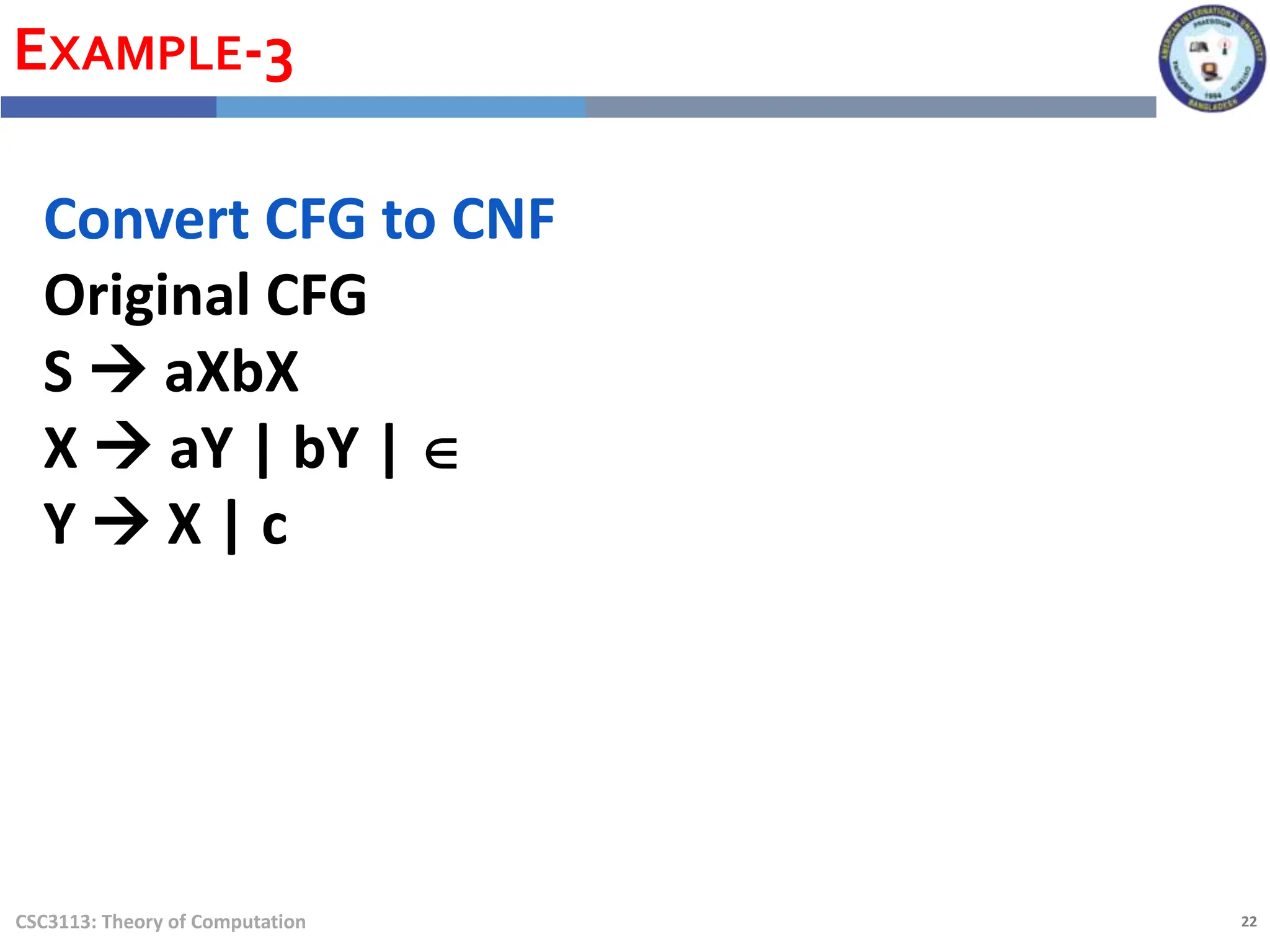 22
CSC3113: Theory of Computation
EXAMPLE-3
Convert CFG to CNF
Original CFG
S  aXbX
X  aY | bY | 
Y  X | c
 