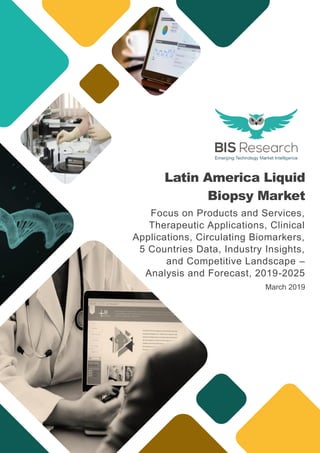 Latin America Liquid
Biopsy Market
Focus on Products and Services,
Therapeutic Applications, Clinical
Applications, Circulating Biomarkers,
5 Countries Data, Industry Insights,
and Competitive Landscape –
Analysis and Forecast, 2019-2025
March 2019
 