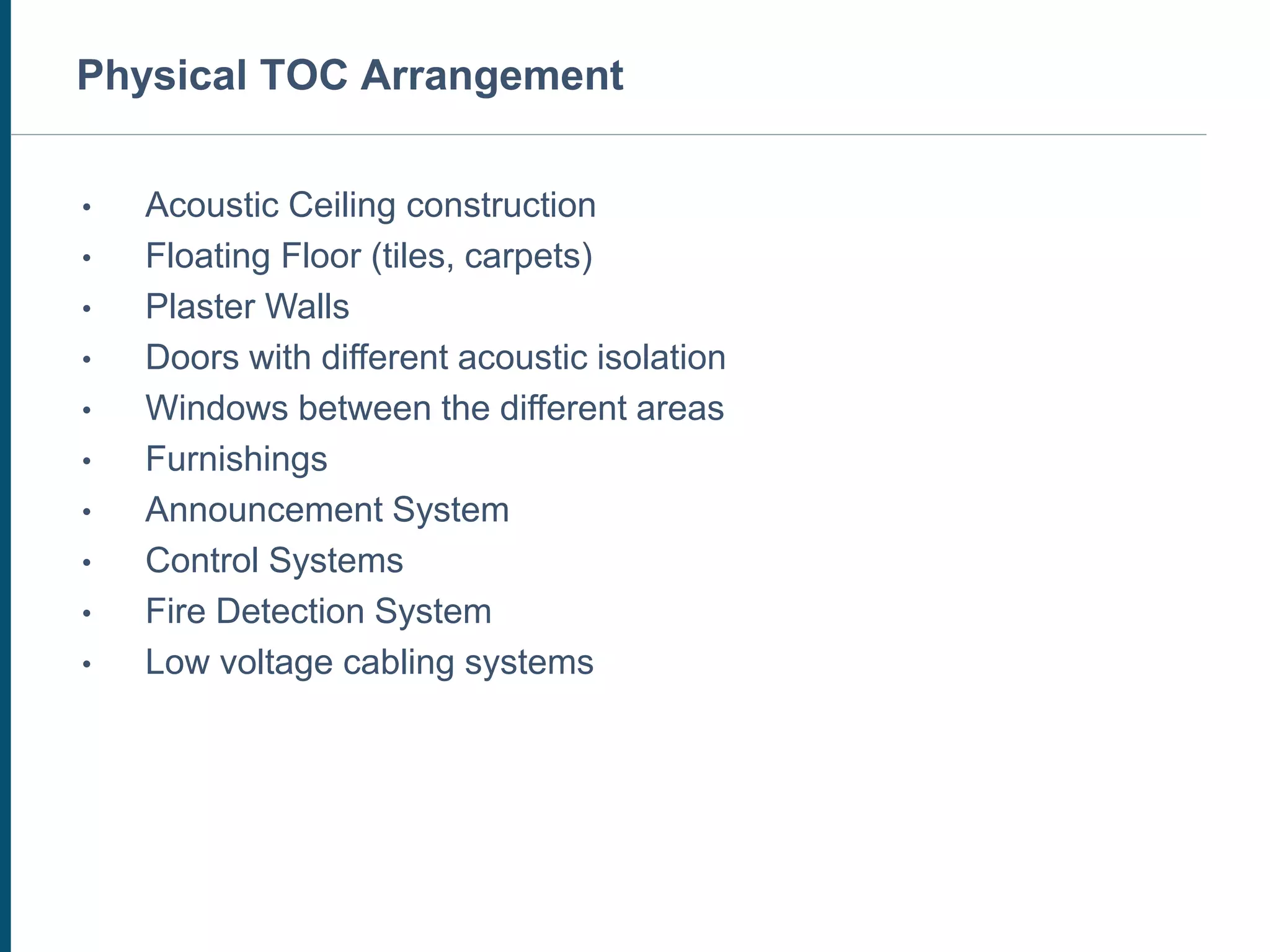 INFRASTRUCTURE COMPONENTS - OPTIONAL
• Acoustic Ceiling construction
• Floating Floor (tiles, carpets)
• Plaster Walls
• Doors with different acoustic isolation
• Windows between the different areas
• Furnishings
• Announcement System
• Control Systems
• Fire Detection System
• Low voltage cabling systems
Physical TOC Arrangement
 