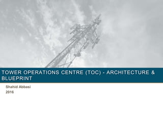 TOWER OPERATIONS CENTRE (TOC) - ARCHITECTURE &
BLUEPRINT
Shahid Abbasi
2016
 