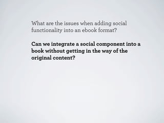 What are the issues when adding social
functionality into an ebook format?

Can we integrate a social component into a
book without getting in the way of the
original content?
 