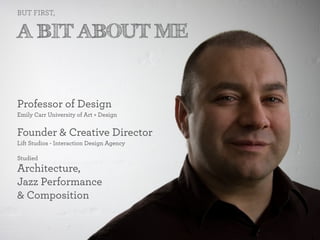 BUT FIRST,


A BIT ABOUT ME


Professor of Design
Emily Carr University of Art + Design


Founder & Creative Director
Lift Studios - Interaction Design Agency

Studied
Architecture,
Jazz Performance
& Composition
 