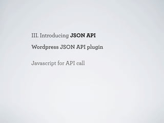 III. Introducing JSON API

Wordpress JSON API plugin

Javascript for API call
 