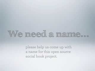 We need a name...
   please help us come up with
   a name for this open source
   social book project.
 