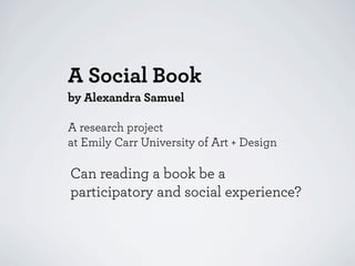 A Social Book
by Alexandra Samuel

A research project
at Emily Carr University of Art + Design

Can reading a book be a
participatory and social experience?
 
