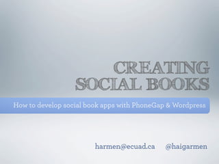 CREATING
                  SOCIAL BOOKS
How to develop social book apps with PhoneGap & Wordpress




                        harmen@ecuad.ca      @haigarmen
 