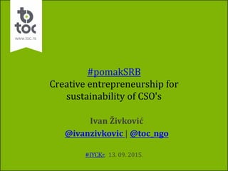 #pomakSRB
Creative entrepreneurship for
sustainability of CSO's
Ivan Živković
@ivanzivkovic | @toc_ngo
#IYCKr, 13. 09. 2015.
 
