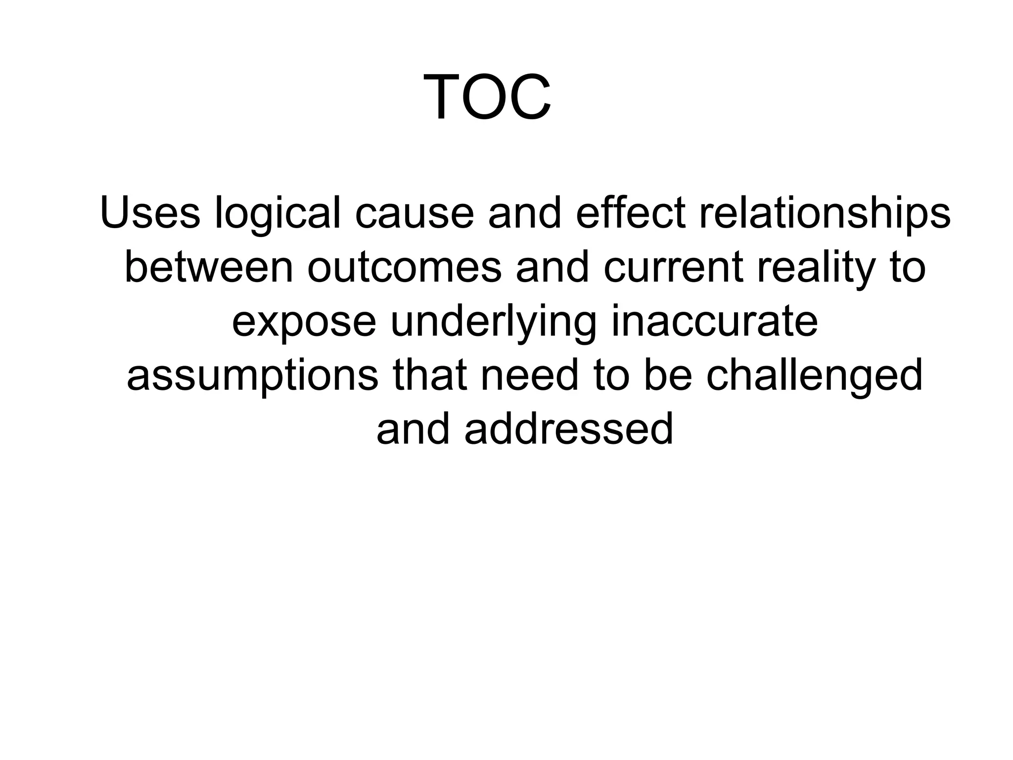 TOC  Uses logical cause and effect relationships between outcomes and current reality to expose underlying inaccurate assumptions that need to be challenged and addressed 