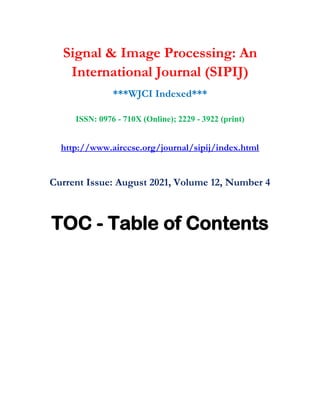 Signal & Image Processing: An
International Journal (SIPIJ)
***WJCI Indexed***
ISSN: 0976 - 710X (Online); 2229 - 3922 (print)
http://www.airccse.org/journal/sipij/index.html
Current Issue: August 2021, Volume 12, Number 4
TOC - Table of Contents
 
