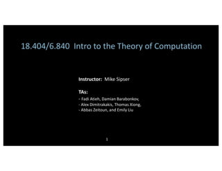 18.404/6.840 Intro to the Theory of Computation
Instructor: Mike Sipser
TAs:
- Fadi Atieh, Damian Barabonkov,
- Alex Dimitrakakis, Thomas Xiong,
- Abbas Zeitoun, and Emily Liu
1
 