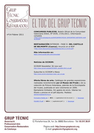 CONCURSOS PUBLICOS, Boletín Oficial de la Comunidad
                   Valenciana DOGV, Nº 6439, 17/01/2011. Información
nº14 Febrer 2011
                   completa
                   <http://www.aytosagunto.es/EXPCONTRAT/FICHA_EXPCONTRAT.ASP?EXPC=EXP
                   TE.33/09>



                   RESTAURACIÓN EXTERIOR - FASE II- DEL CASTILLO
                   DE BELMONTE (Cuenca). Anuncio en el BOP
                   <http://www.dipucuenca.es/bop/boletines/2011/1/14/34.pdf>


                   Màs información en:
                   https://www.ayuda-arte.com/comunidad




                   Notícies de ICCROM:

                   ICCROM Newsletter 36 now out!
                   http://www.iccrom.org/pdf/ICCROM_newsl36-2010_en.pdf


                   Subscribe to ICCROM e-News
                   http://www.iccrom.org/eng/e-news_sub_en.asp




                   Oferta libros de arte. Catálogos de grandes exposiciones
                   realizadas recientemente por el Museo del Prado y de su
                   colección de Pintura Holandesa, además de la Enciclopedia
                   del museo, publicada en seis volúmenes en 2006.
                   Ejemplares limitados. Sin gastos de envío. Véanse los
                   títulos y precios en el pdf adjunto. Pedidos:
                   distriforma@distriforma.es

                   Formulario Pedido.xls | 40 k | [ application/vnd.ms-excel ] |   | Descargar

                   FOLDER TF.pdf | 183 k | [ application/pdf ] |   | Descargar
 