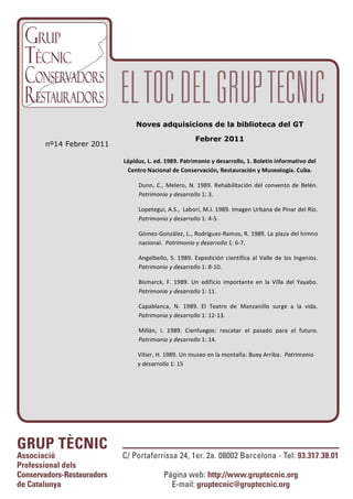 Noves adquisicions de la biblioteca del GT

                                                Febrer 2011
nº14 Febrer 2011

                   Lápidus, L. ed. 1989. Patrimonio y desarrollo, 1. Boletín informativo del 
                    Centro Nacional de Conservación, Restauración y Museología. Cuba. 

                        Dunn,  C.,  Melero,  N.  1989.  Rehabilitación  del  convento  de  Belén.  
                        !"#$%&'(%',4,/)*"$$'00' 1: 3. 

                        Lopetegui, A.S.,  Laborí, M.J. 1989. Imagen Urbana de Pinar del Río.  
                        !"#$%&'(%',4,/)*"$$'00' 1: 4‐5. 

                        Gómez‐González, L., Rodríguez‐Ramos, R. 1989. La plaza del himno 
                        nacional.  !"#$%&'(%',4,/)*"$$'00' 1: 6‐7. 

                        Angelbello,  S.  1989.  Expedición  científica  al  Valle  de  los  Ingenios.  
                        !"#$%&'(%',4,/)*"$$'00' 1: 8‐10. 

                        Bismarck,  F.  1989.  Un  edificio  importante  en  la  Villa  del  Yayabo.  
                        !"#$%&'(%',4,/)*"$$'00' 1: 11. 

                        Capablanca,  N.  1989.  El  Teatro  de  Manzanillo  surge  a  la  vida.  
                        !"#$%&'(%',4,/)*"$$'00' 1: 12‐13. 

                        Millán,  I.  1989.  Cienfuegos:  rescatar  el  pasado  para  el  futuro.  
                        !"#$%&'(%',4,/)*"$$'00' 1: 14. 

                        Vitier, H. 1989. Un museo en la montaña: Buey Arriba.  !"#$%&'(%',
                        4,/)*"$$'00' 1: 15
 