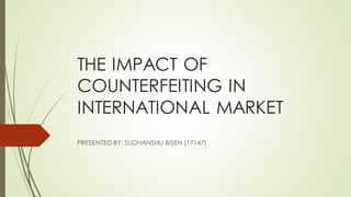 THE IMPACT OF
COUNTERFEITING IN
INTERNATIONAL MARKET
PRESENTED BY: SUDHANSHU BISEN (17147)
 