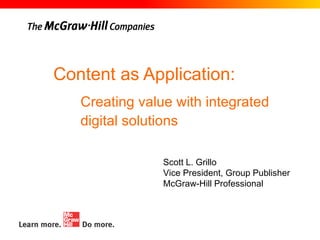 Content as Application: Scott L. Grillo Vice President, Group Publisher McGraw-Hill Professional Creating value with integrated digital solutions   
