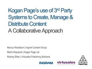 Kogan Page’s use of 3rd Party

 Systems to Create, Manage &
 Distribute Content
 A Collaborative Approach

Marcus Woodburn | Ingram Content Group
Martin Klopstock | Kogan Page Ltd
Rodney Elder | Virtusales Publishing Solutions
 
