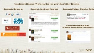 Goodreads Reviews Work Harder For You Than Other Reviews

Goodreads Reviews on   Reviews in Goodreads Newsfeed   Goodreads Updates Shared on Twitter




                                                           Goodreads members share
                                                       19 million books/month on Facebook
 